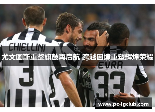 尤文图斯重整旗鼓再启航 跨越困境重塑辉煌荣耀