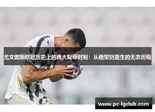 尤文图斯欧冠历史上的两大耻辱时刻:从绝望到重生的无奈历程 尤文图斯欧冠历史上的两大耻辱时刻:从绝望到重生的无奈历程