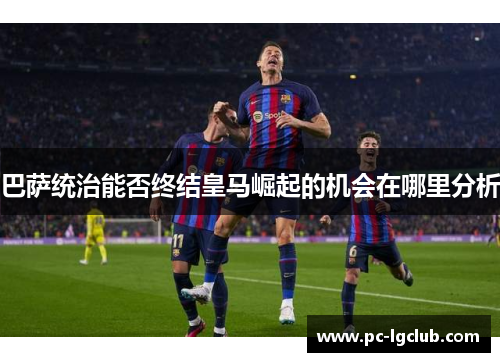 巴萨统治能否终结皇马崛起的机会在哪里分析