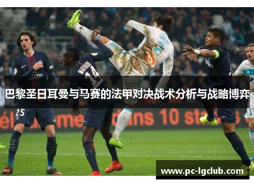 巴黎圣日耳曼与马赛的法甲对决战术分析与战略博弈