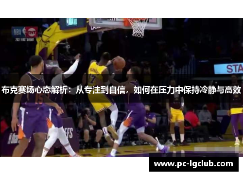 布克赛场心态解析:从专注到自信,如何在压力中保持冷静与高效 布克赛场心态解析:从专注到自信,如何在压力中保持冷静与高效