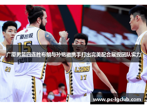 广厦男篮四连胜布朗与孙铭徽携手打出完美配合展现团队实力 广厦男篮四连胜布朗与孙铭徽携手打出完美配合展现团队实力