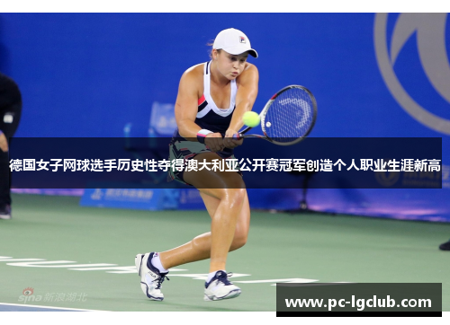 德国女子网球选手历史性夺得澳大利亚公开赛冠军创造个人职业生涯新高 德国女子网球选手历史性夺得澳大利亚公开赛冠军创造个人职业生涯新高