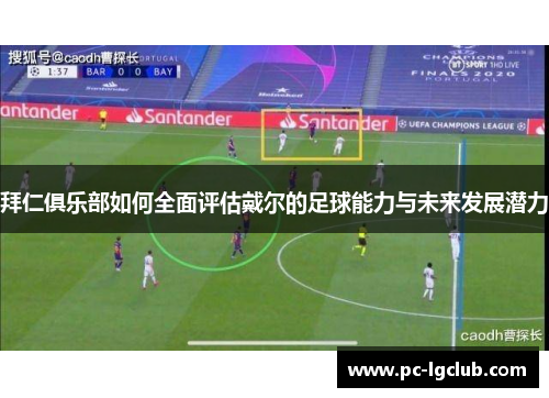 拜仁俱乐部如何全面评估戴尔的足球能力与未来发展潜力