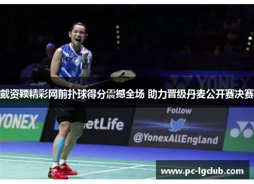 戴资颖精彩网前扑球得分震撼全场 助力晋级丹麦公开赛决赛 戴资颖精彩网前扑球得分震撼全场 助力晋级丹麦公开赛决赛