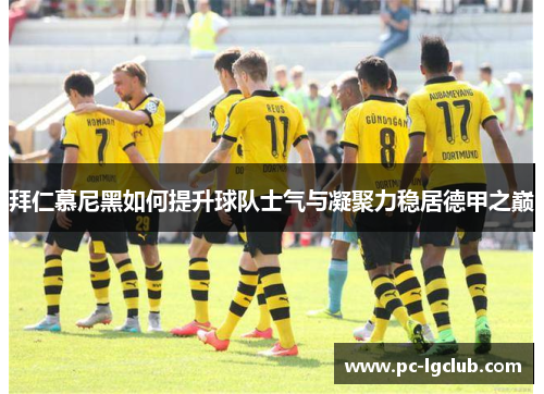 拜仁慕尼黑如何提升球队士气与凝聚力稳居德甲之巅