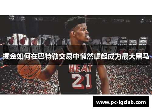 掘金如何在巴特勒交易中悄然崛起成为最大黑马