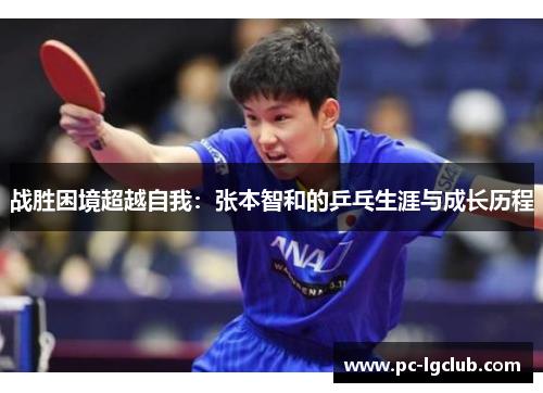 战胜困境超越自我:张本智和的乒乓生涯与成长历程 战胜困境超越自我:张本智和的乒乓生涯与成长历程