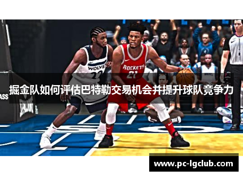 掘金队如何评估巴特勒交易机会并提升球队竞争力