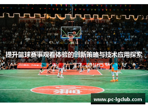 提升篮球赛事观看体验的创新策略与技术应用探索