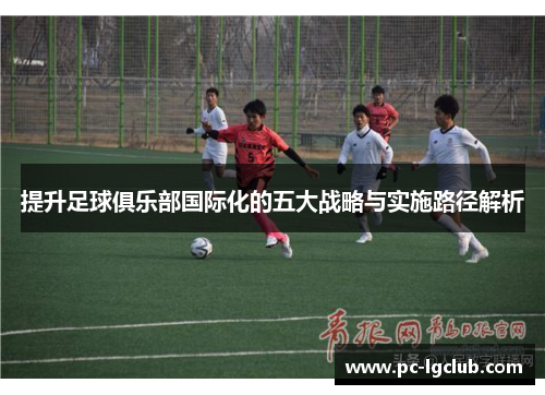 提升足球俱乐部国际化的五大战略与实施路径解析