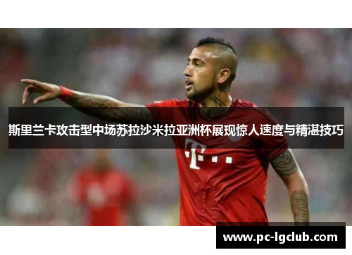 斯里兰卡攻击型中场苏拉沙米拉亚洲杯展现惊人速度与精湛技巧