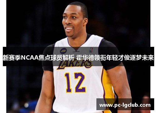 新赛季NCAA焦点球员解析 霍华德领衔年轻才俊逐梦未来