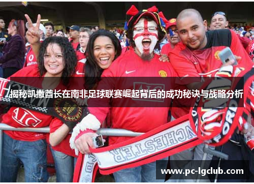 揭秘凯撒酋长在南非足球联赛崛起背后的成功秘诀与战略分析