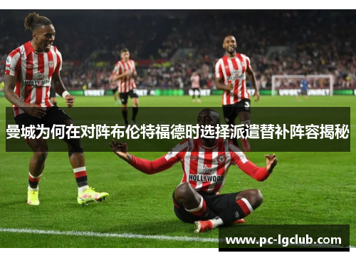 曼城为何在对阵布伦特福德时选择派遣替补阵容揭秘