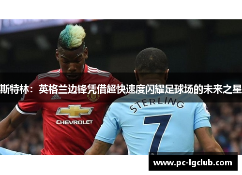 斯特林：英格兰边锋凭借超快速度闪耀足球场的未来之星