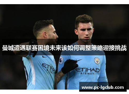曼城遭遇联赛困境未来该如何调整策略迎接挑战