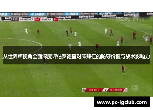 从世界杯视角全面深度评估罗德里对阵拜仁的防守价值与战术影响力