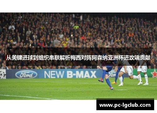 从关键进球到组织串联解析梅西对阵阿森纳亚洲杯进攻端贡献