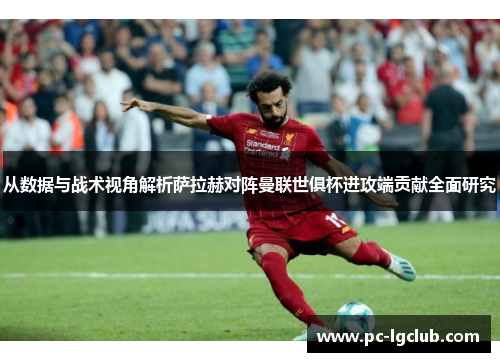 从数据与战术视角解析萨拉赫对阵曼联世俱杯进攻端贡献全面研究