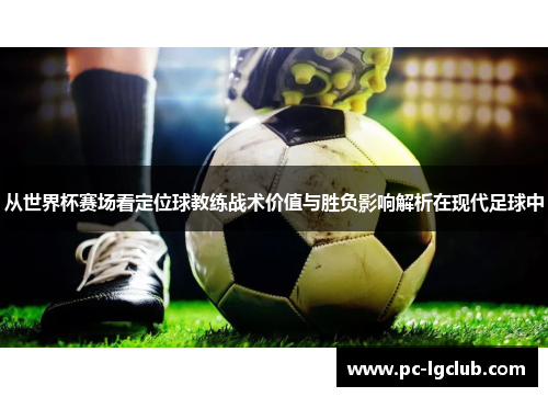 从世界杯赛场看定位球教练战术价值与胜负影响解析在现代足球中