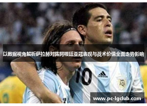 以数据视角解析萨拉赫对阵阿根廷亚冠表现与战术价值全面走势影响