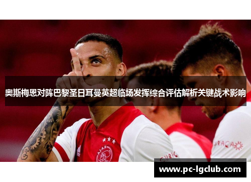 奥斯梅恩对阵巴黎圣日耳曼英超临场发挥综合评估解析关键战术影响 奥斯梅恩对阵巴黎圣日耳曼英超临场发挥综合评估解析关键战术影响