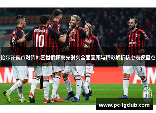 恰尔汗奥卢对阵韩国世俱杯高光时刻全面回顾与精彩解析核心表现盘点 恰尔汗奥卢对阵韩国世俱杯高光时刻全面回顾与精彩解析核心表现盘点