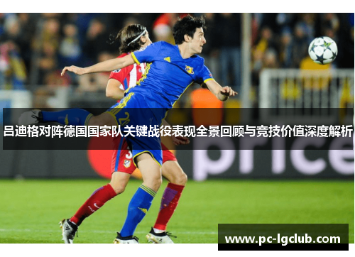 吕迪格对阵德国国家队关键战役表现全景回顾与竞技价值深度解析