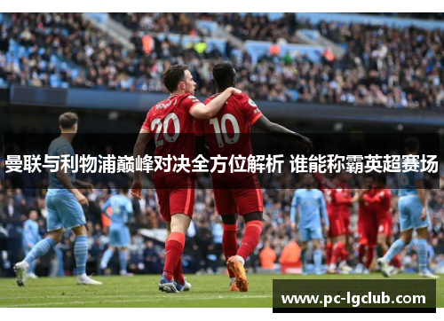 曼联与利物浦巅峰对决全方位解析 谁能称霸英超赛场 曼联与利物浦巅峰对决全方位解析 谁能称霸英超赛场