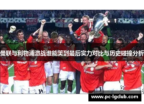 曼联与利物浦激战谁能笑到最后实力对比与历史碰撞分析 曼联与利物浦激战谁能笑到最后实力对比与历史碰撞分析