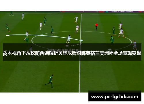 战术视角下从攻防两端解析贝林厄姆对阵英格兰美洲杯全场表现复盘