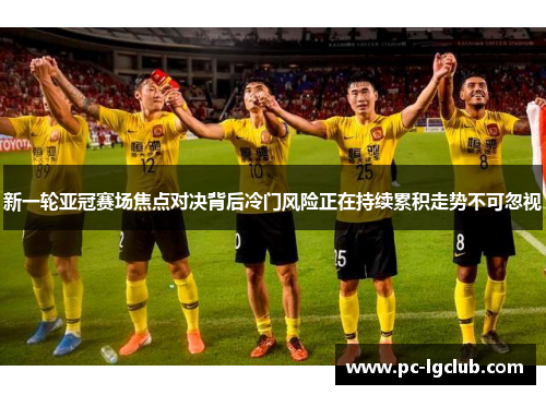 新一轮亚冠赛场焦点对决背后冷门风险正在持续累积走势不可忽视