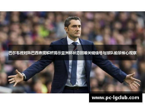 巴尔韦德对阵巴西表现解析揭示亚洲杯状态回暖关键信号与球队前景核心观察