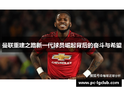 曼联重建之路新一代球员崛起背后的奋斗与希望