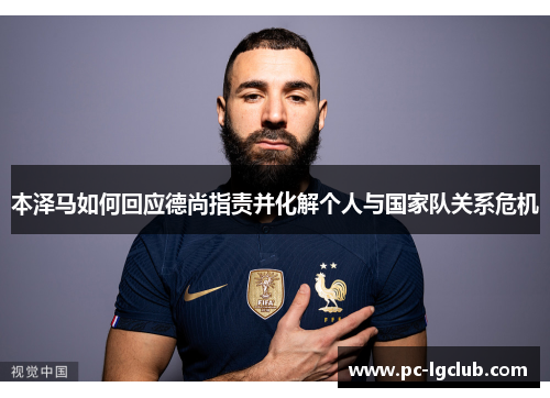 本泽马如何回应德尚指责并化解个人与国家队关系危机