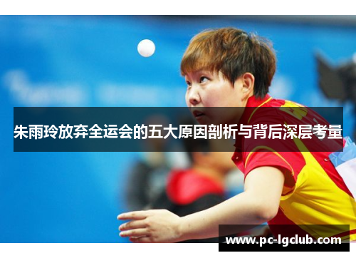 朱雨玲放弃全运会的五大原因剖析与背后深层考量