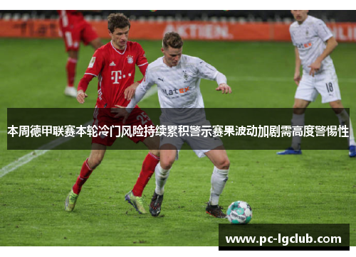 本周德甲联赛本轮冷门风险持续累积警示赛果波动加剧需高度警惕性