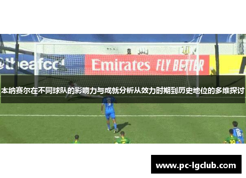 本纳赛尔在不同球队的影响力与成就分析从效力时期到历史地位的多维探讨