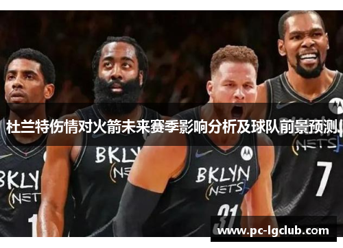 杜兰特伤情对火箭未来赛季影响分析及球队前景预测