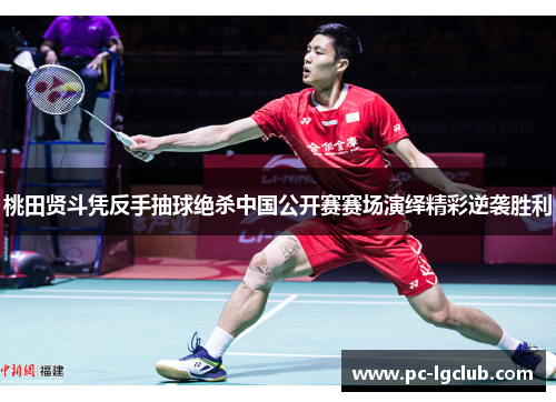 桃田贤斗凭反手抽球绝杀中国公开赛赛场演绎精彩逆袭胜利