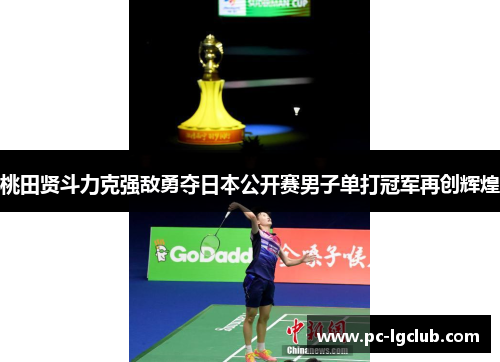 桃田贤斗力克强敌勇夺日本公开赛男子单打冠军再创辉煌 桃田贤斗力克强敌勇夺日本公开赛男子单打冠军再创辉煌