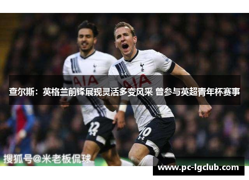 查尔斯：英格兰前锋展现灵活多变风采 曾参与英超青年杯赛事