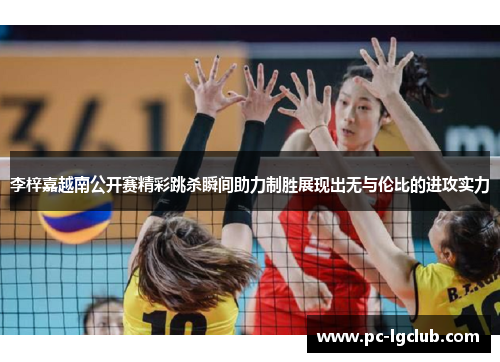 李梓嘉越南公开赛精彩跳杀瞬间助力制胜展现出无与伦比的进攻实力