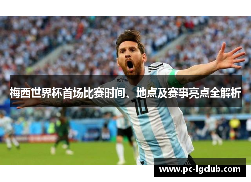 梅西世界杯首场比赛时间、地点及赛事亮点全解析