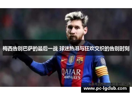 梅西告别巴萨的最后一战 球迷热泪与狂欢交织的告别时刻