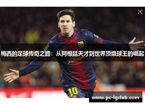 梅西的足球传奇之路:从阿根廷天才到世界顶级球王的崛起 梅西的足球传奇之路:从阿根廷天才到世界顶级球王的崛起