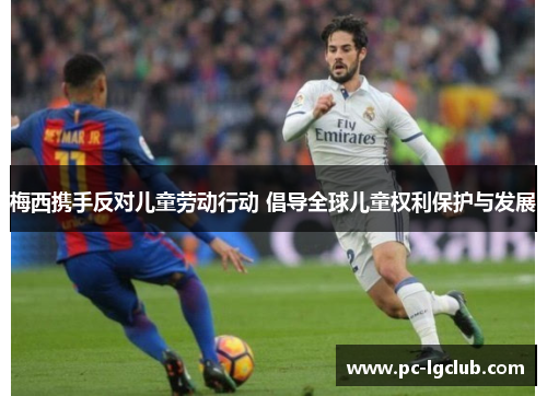 梅西携手反对儿童劳动行动 倡导全球儿童权利保护与发展 梅西携手反对儿童劳动行动 倡导全球儿童权利保护与发展