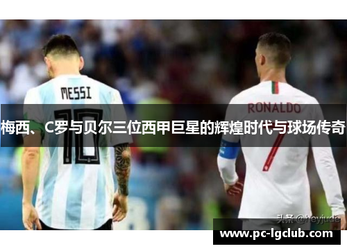 梅西、C罗与贝尔三位西甲巨星的辉煌时代与球场传奇