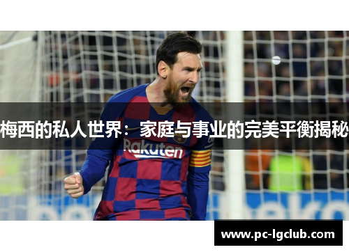 梅西的私人世界：家庭与事业的完美平衡揭秘